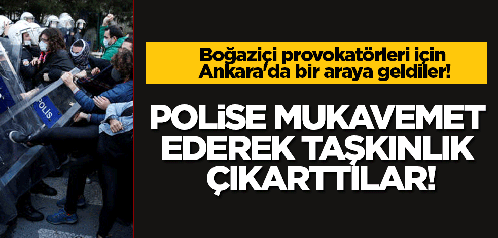 Boğaziçi provokatörleri için Ankara'da bir araya geldiler: Polise mukavemet ederek taşkınlık çıkarttılar!
