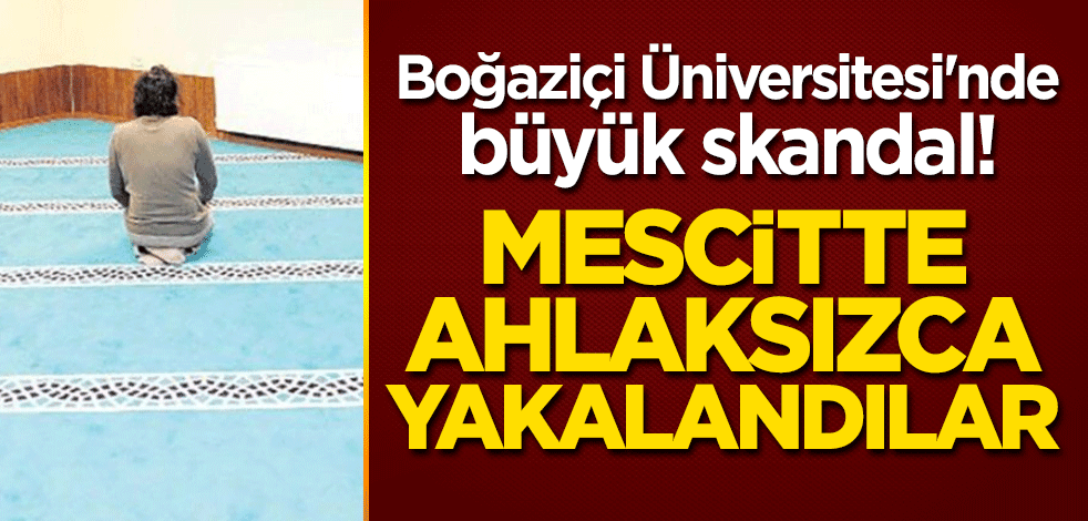 Boğaziçi Üniversitesi'nde büyük skandal! Mescitte ahlaksızca yakalandılar