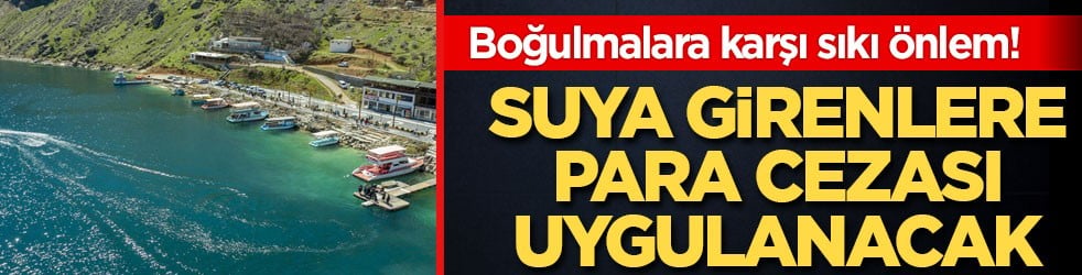 Boğulmalara karşı sıkı önlem! Suya girenlere para cezası uygulanacak