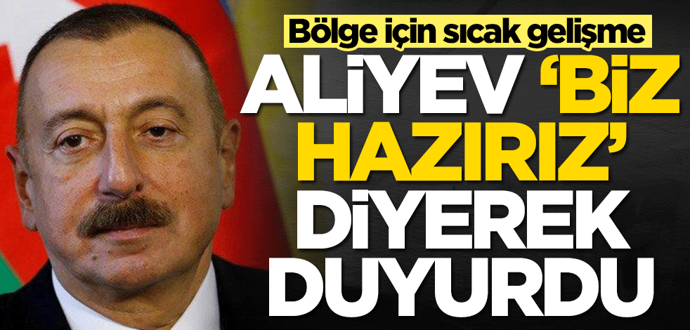 Bölge için sıcak gelişme! Aliyev 'Biz hazırız' diyerek duyurdu