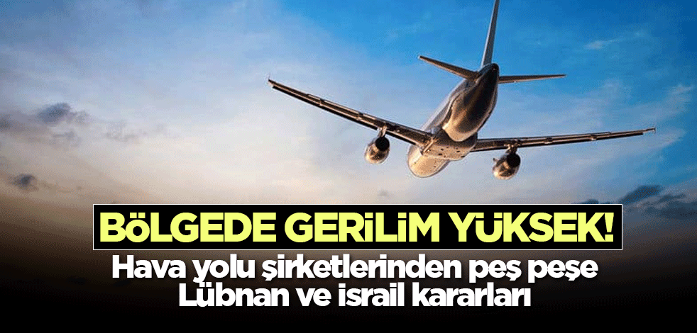 Bölgede gerilim yüksek! Hava yolu şirketlerinden peş peşe Lübnan ve İsrail kararları