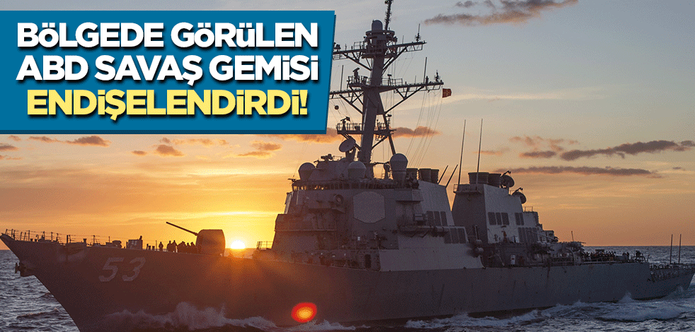 Bölgede görülen ABD savaş gemisi endişelendirdi!