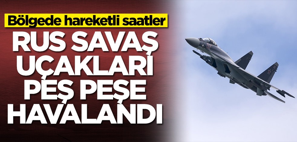 Bölgede hareketli saatler! Rus savaş uçakları peş peşe havalandı