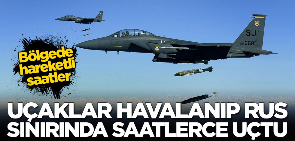 Bölgede hareketli saatler! Rus sınırında saatlerce uçuş yaptılar