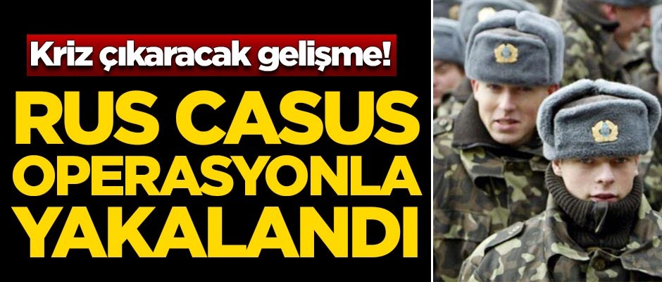 Bölgede kriz çıkaracak gelişme! Rus casus yakalandı