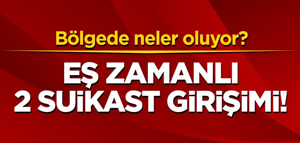 Bölgede neler oluyor? Eş zamanlı 2 suikast girişimi
