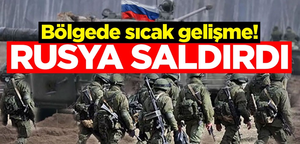 Bölgede sıcak gelişme! Rusya saldırdı