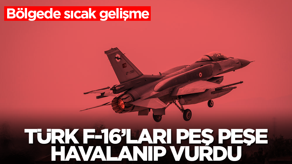 Bölgede sıcak gelişme: Türk F-16'ları peş peşe havalanıp vurdu