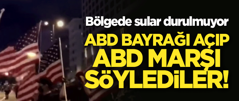 Bölgede sular durulmuyor: ABD bayrağı açıp ABD marşı söylediler!