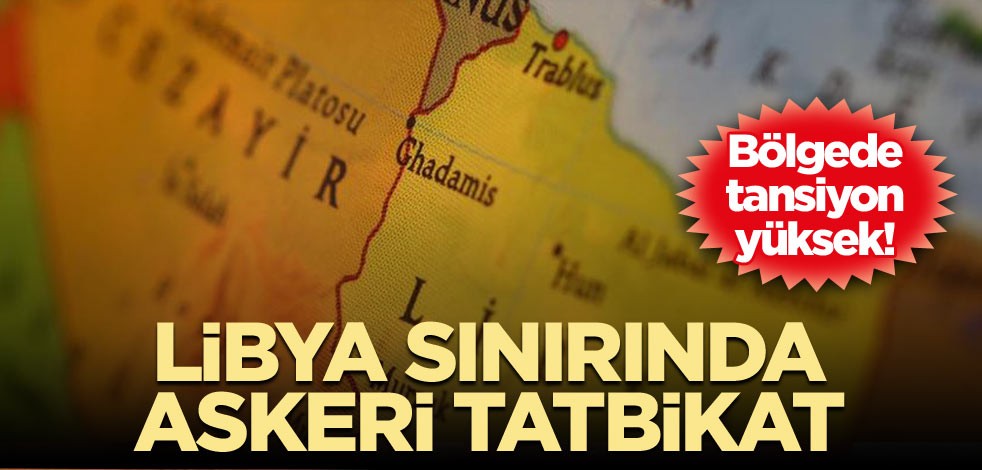Bölgede tansiyon yüksek! Libya sınırında askeri tatbikat