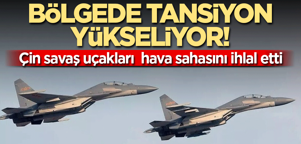 Bölgede tansiyon yükseliyor! Çin savaş uçakları hava sahasını ihlal etti