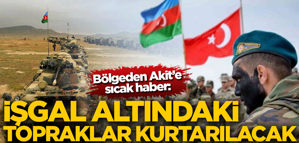 Bölgeden Akit’e sıcak haber: İşgal altındaki topraklar kurtarılacak