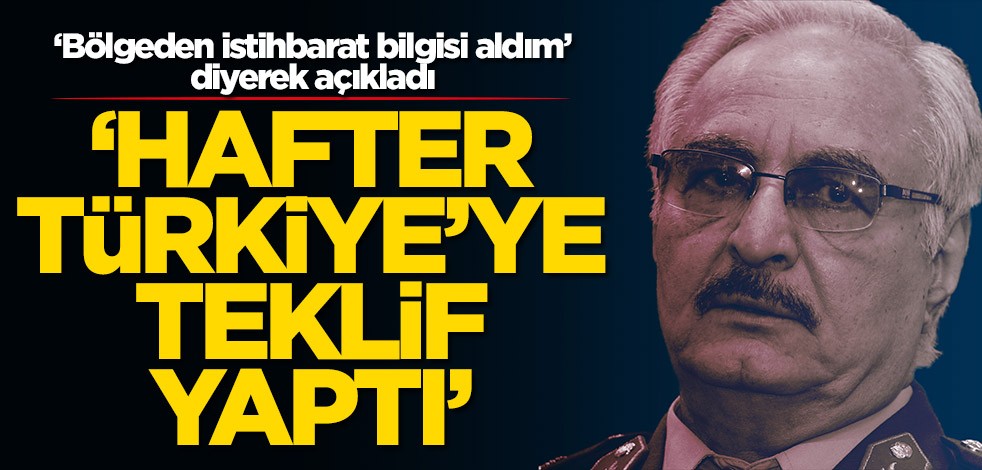 ‘Bölgeden istihbarat bilgisi aldım’ diyerek açıkladı: Hafter, Türkiye'ye teklif yaptı