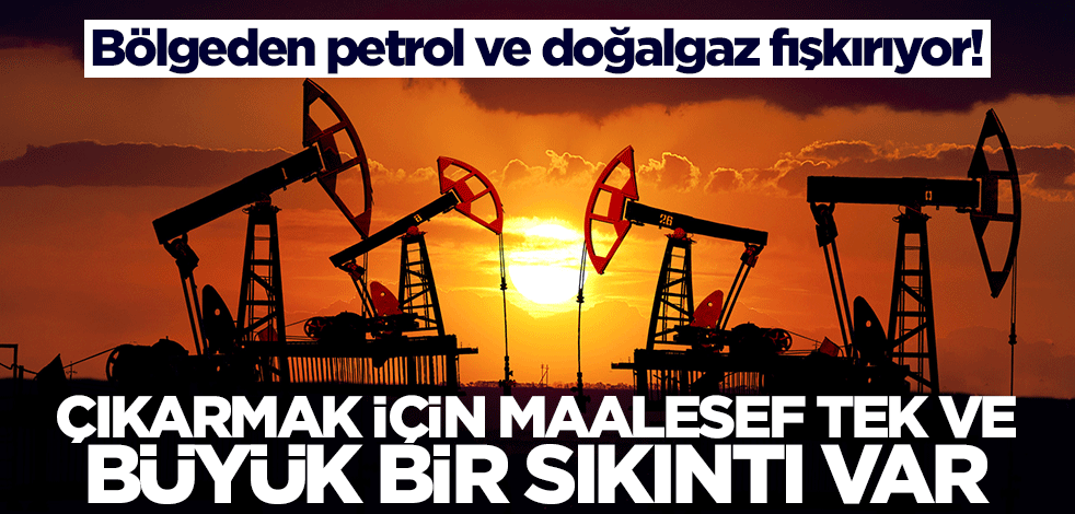 Bölgeden petrol ve doğalgaz fışkırıyor! Ama çıkarmak için tek ve büyük bir sıkıntı var