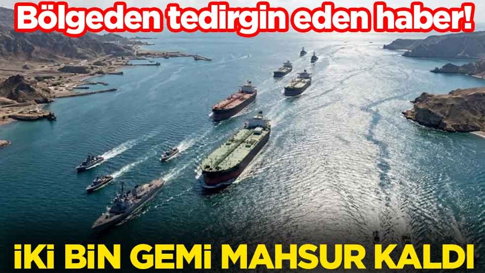 Bölgeden tedirgin eden haber! İki bin gemi mahsur kaldı
