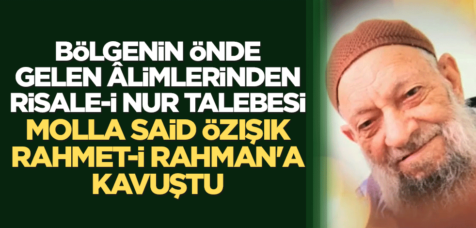 Bölgenin önde gelen âlimlerinden Risale-i Nur Talebesi Molla Said Özışık Rahmet-i Rahman'a kavuştu