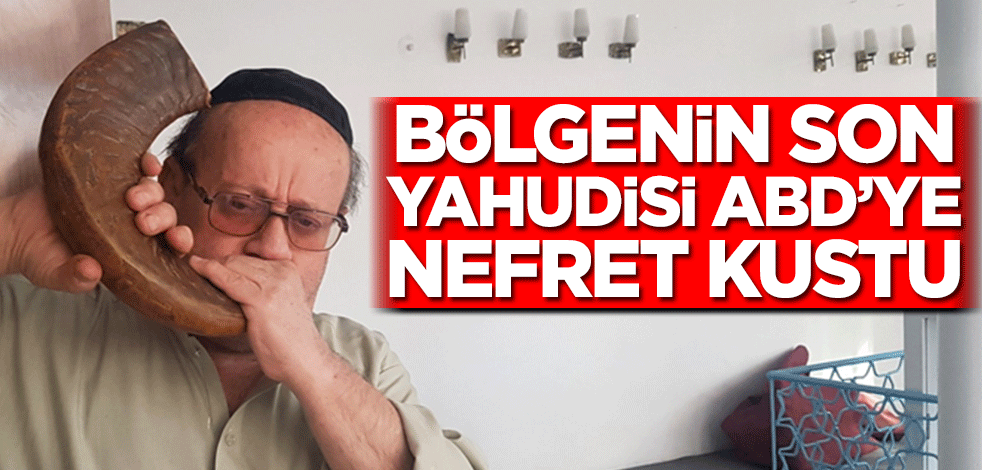 Bölgenin son Yahudisi ABD’ye nefret kustu