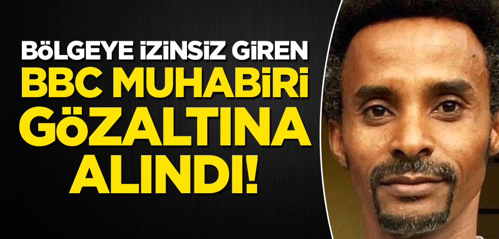 Bölgeye izinsiz giren BBC muhabiri gözaltına alındı!