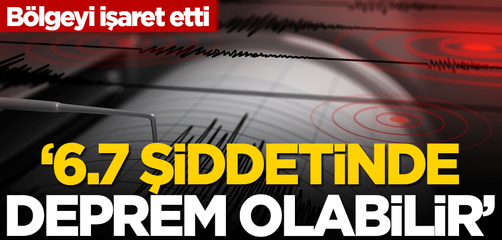 Bölgeyi işaret etti: 6.7 şiddetinde deprem olabilir