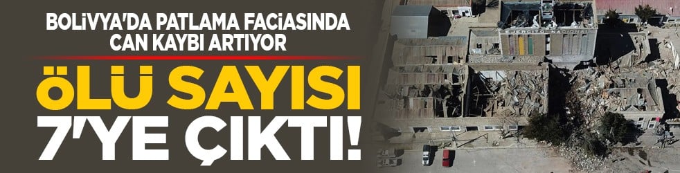 Bolivya'da patlama faciasında can kaybı artıyor: Ölü sayısı 7'ye çıktı!