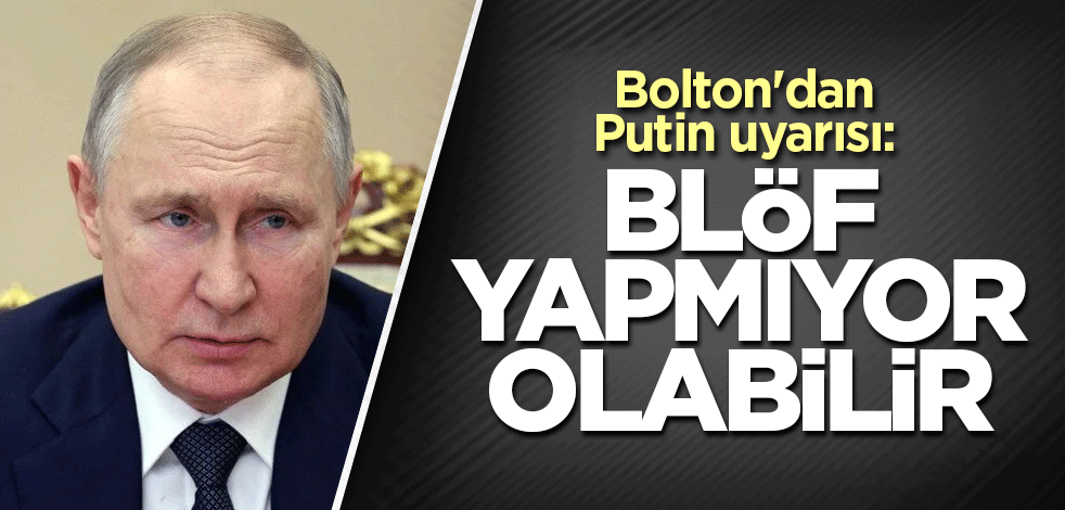 Bolton'dan Putin uyarısı: Blöf yapmıyor olabilir