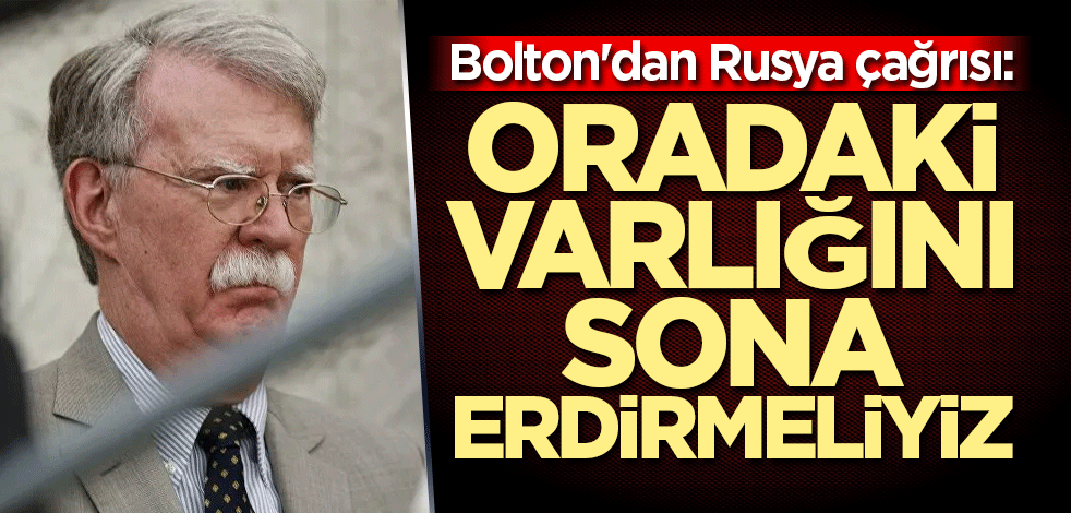 Bolton'dan Rusya çağrısı: Oradaki varlığını sona erdirmeliyiz