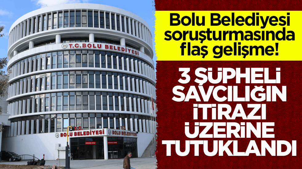 Bolu Belediyesi soruşturmasında flaş gelişme: 3 şüpheli savcılığın itirazı üzerine tutuklandı