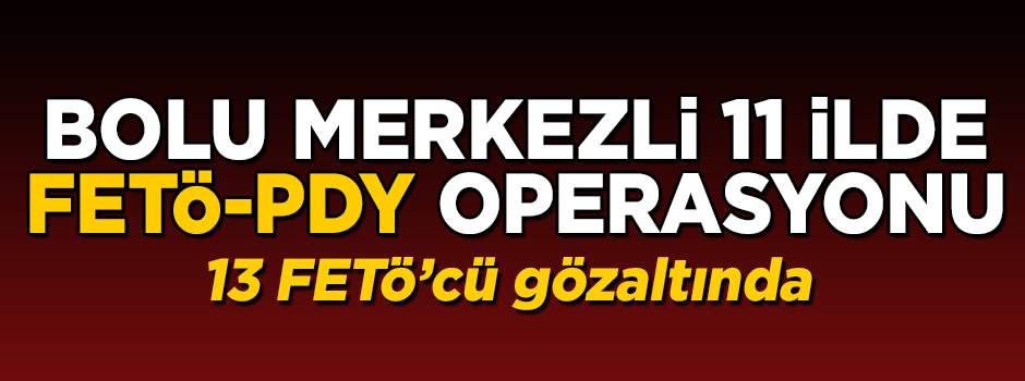 Bolu merkezli 11 ilde FETÖ operasyonu! 13 kişi gözaltında