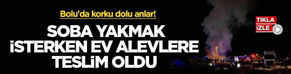 Bolu'da korku dolu anlar! Soba yakmak isterken ev alevlere teslim oldu
