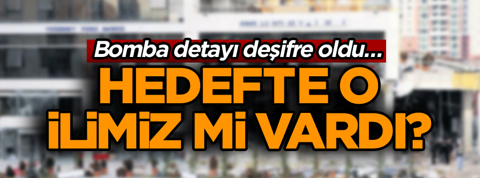 Bomba detayı deşifre oldu… Hedefte o ilimiz mi vardı?