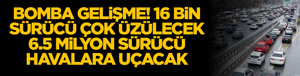 Bomba gelişme! 16 bin sürücü çok üzülecek, 6.5 milyon sürücü havalara uçacak