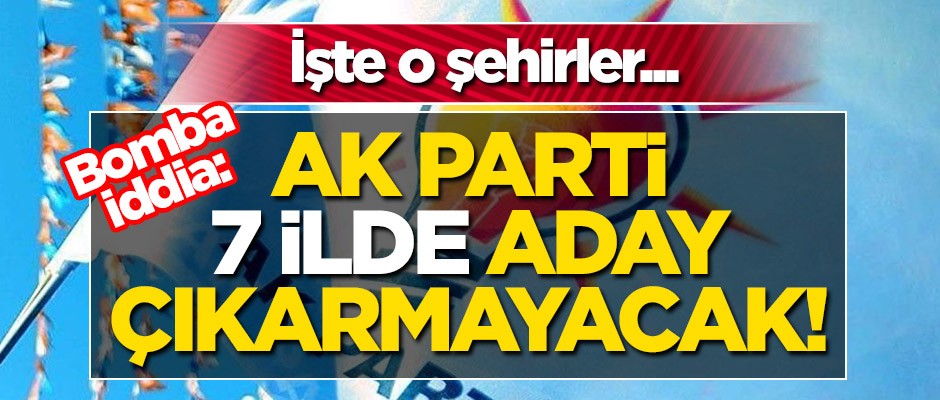 Bomba iddia: AK Parti 7 ilde aday çıkarmayacak! İşte o şehirler...