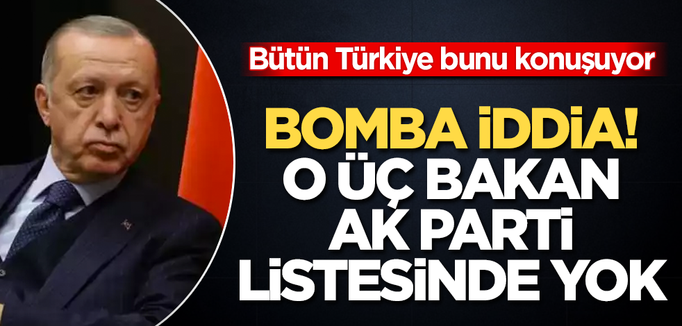 Bomba iddia! Bütün Türkiye bunu konuşuyor! O üç bakan, AK Parti listesinde yok
