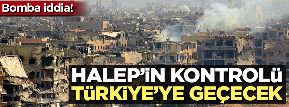 Bomba iddia! "Halep'in kontrolü Türkiye'ye geçecek"