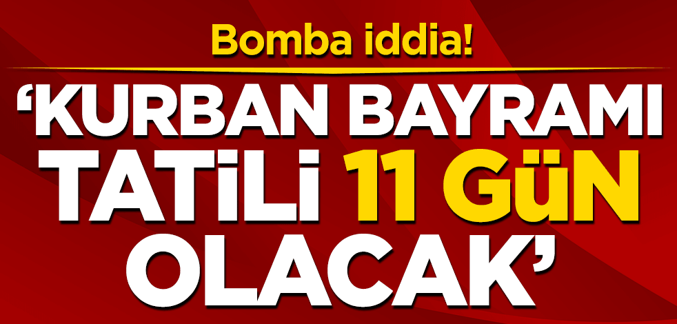 Bomba iddia! 'Kurban Bayramı tatili 11 gün olacak'
