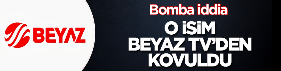 Bomba iddia! O isim, Beyaz TV'den kovuldu