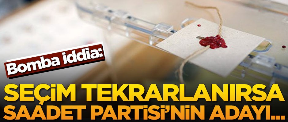 Bomba iddia: Seçimler tekrarlanırsa Saadet Partisi'nin adayı...