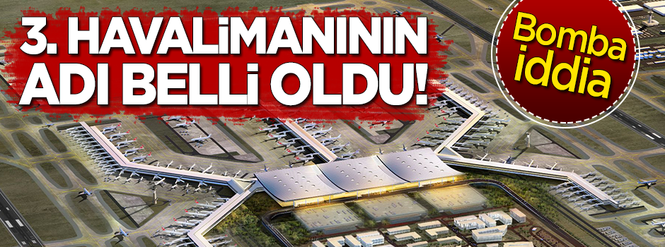  Bomba iddia: Üçüncü Havalimanı'nın adı belli oldu!
