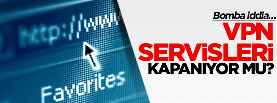 Bomba iddia VPN servisleri kapanıyor mu?