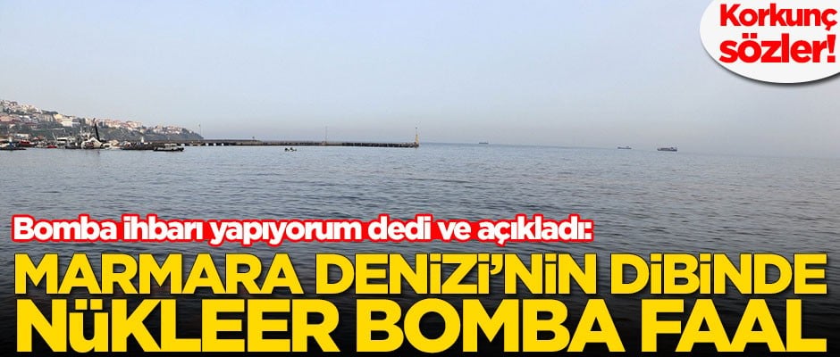 Bomba ihbarı yapıyorum dedi ve açıkladı: Marmara Denizi'nin dibinde nükleer bomba faal