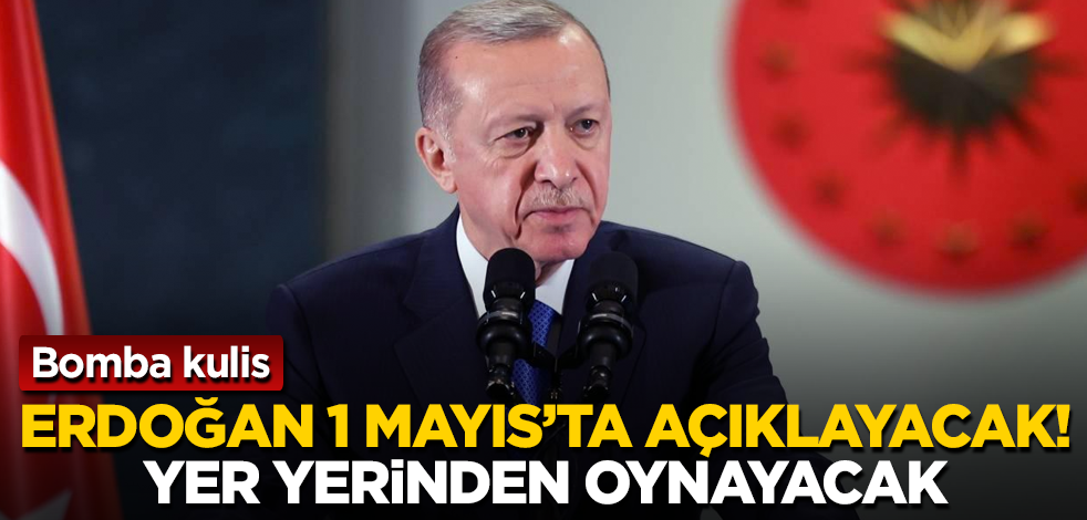 Bomba kulis! Erdoğan 1 Mayıs’ta açıklayacak! Yer yerinden oynayacak