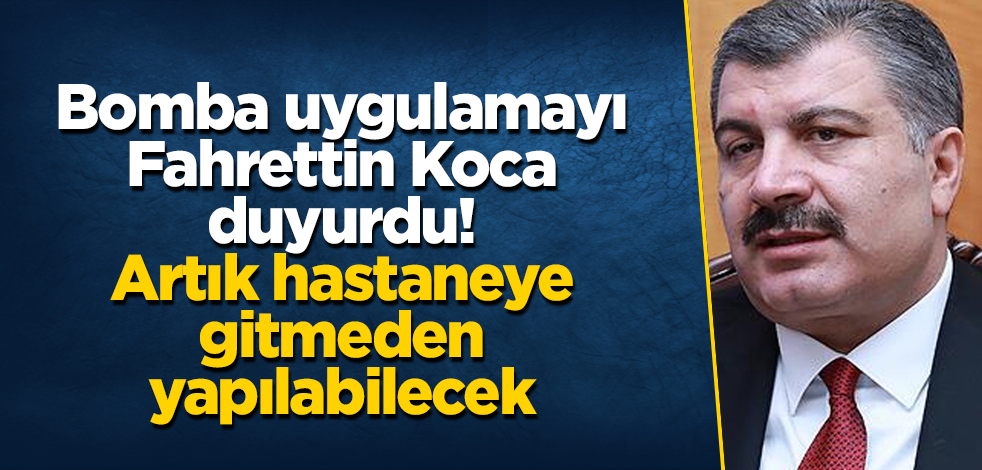 Bomba uygulamayı Fahrettin Koca duyurdu! Artık hastaneye gitmeden yapılabilecek