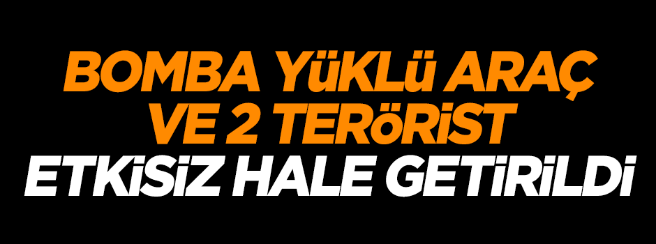 Bomba yüklü araç ve 2 terörist etkisiz hale getirildi