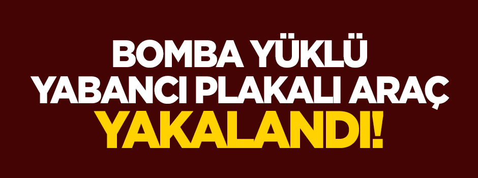 Bomba yüklü yabancı plakalı araç yakalandı!