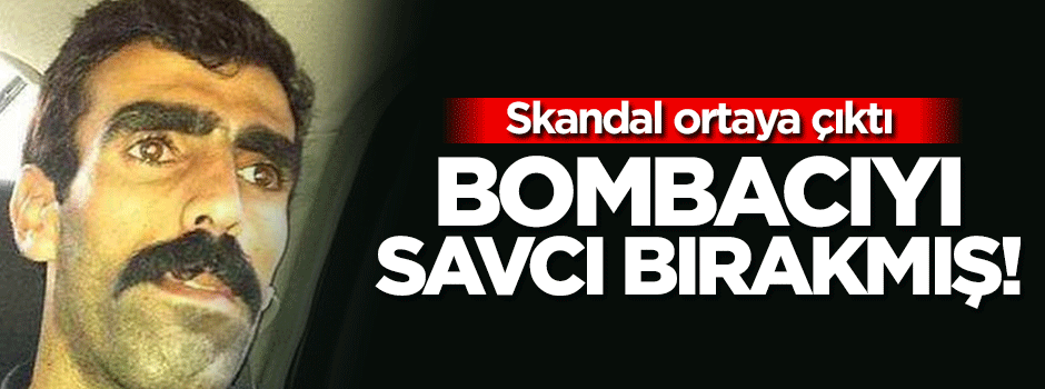 Bombacıyı savcı bırakmış!