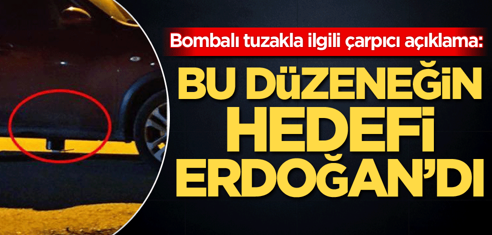 Bombalı tuzakla ilgili çarpıcı açıklama: Bu düzeneğin hedefi Cumhurbaşkanımızdı