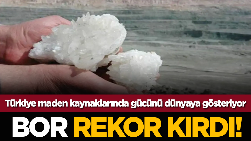 Bor rekor kırdı! Türkiye maden kaynaklarında gücünü dünyaya gösteriyor