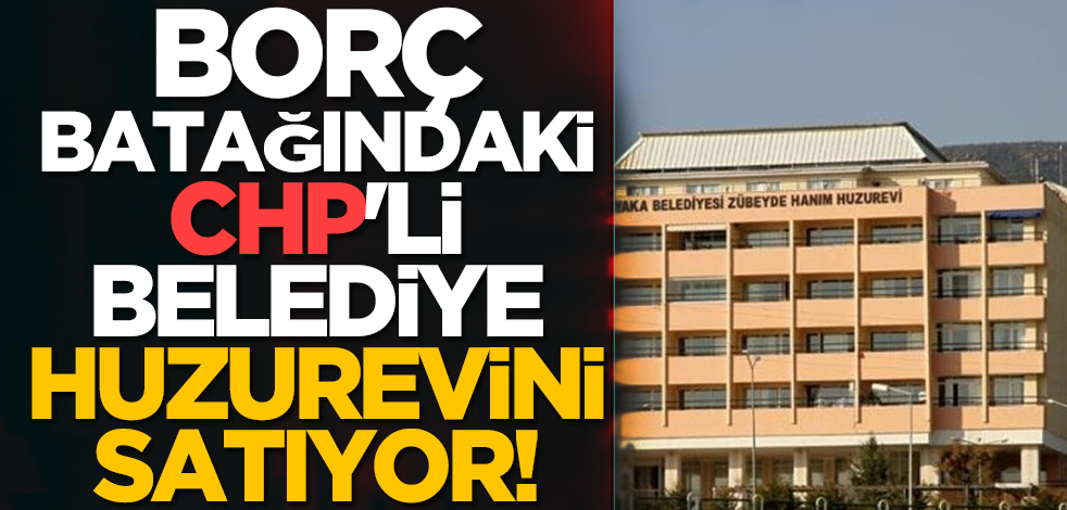 Borç batağındaki CHP'li belediye huzurevini satıyor!