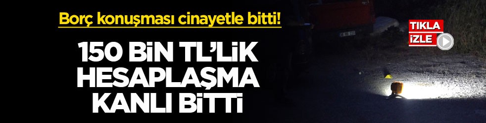 Borç konuşması cinayetle bitti! 150 bin TL’lik hesaplaşma kanlı bitti