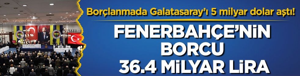 Borçlanmada Galatasaray’ı 5 milyar dolar aştı! Fenerbahçe’nin borcu 36.4 milyar lira